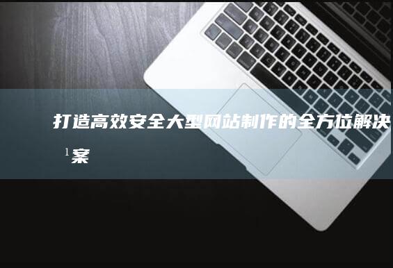 打造高效安全大型网站制作的全方位解决方案